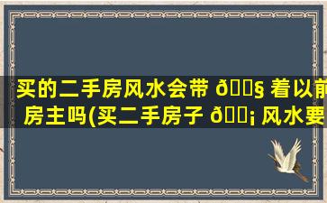 买的二手房风水会带 🐧 着以前房主吗(买二手房子 🐡 风水要注意什么问题)